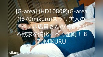 [G-area] (HD1080P)(G-area)(870mikuru)スラリ美人のアパレル店員さんの沸きあがる欲求を消化すべく奮闘！ 870MIKURU