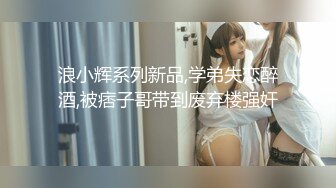 浪小辉系列新品,学弟失恋醉酒,被痞子哥带到废弃楼强奸