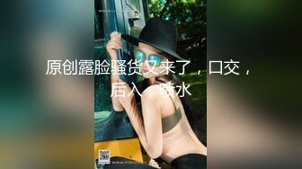 原创露脸骚货又来了，口交，后入，喷水