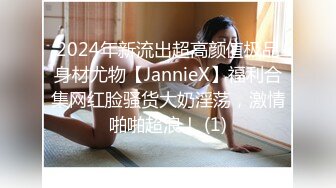 2024年新流出超高颜值极品身材尤物【JannieX】福利合集网红脸骚货大奶淫荡，激情啪啪超浪！ (1)