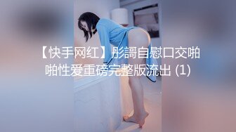 【快手网红】彤謌自慰口交啪啪性爱重磅完整版流出 (1)