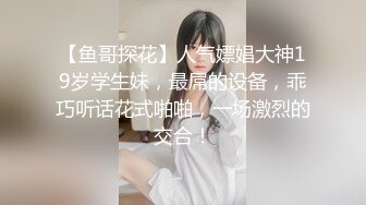 【鱼哥探花】人气嫖娼大神19岁学生妹，最屌的设备，乖巧听话花式啪啪，一场激烈的交合！