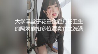 大学澡堂子花重金雇打扫卫生的阿姨偷拍多位漂亮女生洗澡