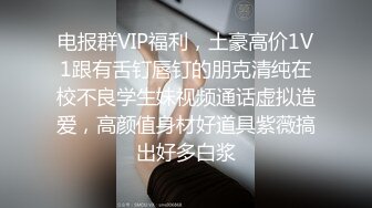 电报群VIP福利，土豪高价1V1跟有舌钉唇钉的朋克清纯在校不良学生妹视频通话虚拟造爱，高颜值身材好道具紫薇搞出好多白浆