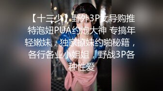 【十三少】野外3P女导购推特泡妞PUA约炮大神 专搞年轻嫩妹，独家撩妹约啪秘籍，各行各业小姐姐，野战3P各种性爱