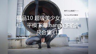 极品10 超级美少女~知名网红、平模下海 hanna多场大尺合集 (1)