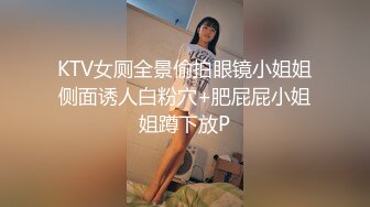 KTV女厕全景偷拍眼镜小姐姐侧面诱人白粉穴+肥屁屁小姐姐蹲下放P