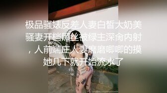 极品骚婊反差人妻白皙大奶美骚妻开档黑丝被绿主深肏内射，人前端庄人妻磨磨唧唧的摸她几下就开始流水了