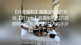 【抖音福利】苗条少妇6万粉丝【刘女士】性爱啪啪扣穴自慰特写，风情万种勾人的小少妇一个！ (1)