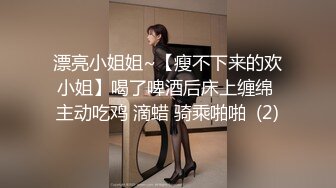 漂亮小姐姐~【瘦不下来的欢小姐】喝了啤酒后床上缠绵 主动吃鸡 滴蜡 骑乘啪啪  (2)