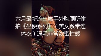 六月最新流出魔手外购厕所偷拍《坐便系列》（美女系带连体衣）逼毛非常浓密性感