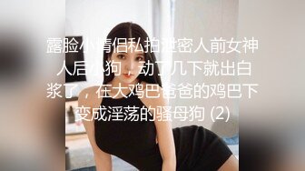 露脸小情侣私拍泄密人前女神 人后小狗，动了几下就出白浆了，在大鸡巴爸爸的鸡巴下变成淫荡的骚母狗 (2)