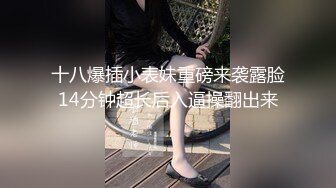 十八爆插小表妹重磅来袭露脸14分钟超长后入逼操翻出来