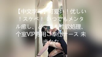 【中文字幕】可爱い！优しい！スケベ！ いつでもメンタル癒し、どこでも性欲処理、个室VIP専用ご奉仕ナース 未歩なな