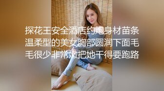 探花王安全酒店约炮身材苗条温柔型的美女胸部圆润下面毛毛很少非常嫩把她干得要跑路