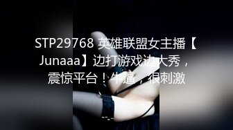 STP29768 英雄联盟女主播【Junaaa】边打游戏边大秀，震惊平台！牛逼，很刺激