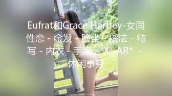 Eufrat和Grace Hartley-女同性恋 - 金发 - 脸坐 - 指法 - 特写 - 内衣 - 手淫 -  X -AR*  - 休闲事务