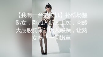 【我有一台拖拉机】补偿场骚熟女，刚加入新人上次，肉感大屁股骑乘，后入爆操，让熟女吃了一回嫩草