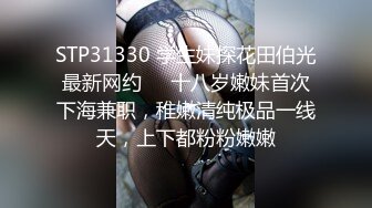 STP31330 学生妹探花田伯光最新网约❤️十八岁嫩妹首次下海兼职，稚嫩清纯极品一线天，上下都粉粉嫩嫩