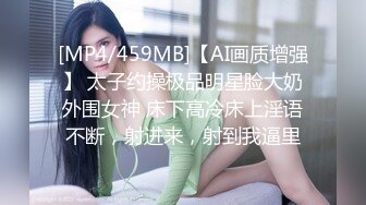 [MP4/459MB]【AI画质增强】 太子约操极品明星脸大奶外围女神 床下高冷床上淫语不断，射进来，射到我逼里