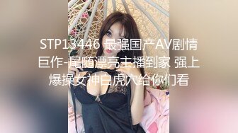 STP13446 最强国产AV剧情巨作-尾随漂亮主播到家 强上爆操女神白虎穴给你们看