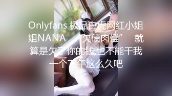 Onlyfans 极品白虎网红小姐姐NANA⭐“欠债肉偿”⭐就算是欠了你的钱,也不能干我一个下午这么久吧