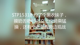 STP15318 约了个黑衣妹子，摸奶舌吻69口交上位骑乘猛操，还有个老哥再旁边观战