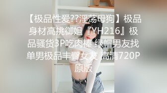 【极品性爱??淫荡母狗】极品身材高挑御姐『YH216』极品骚货3P吃肉棒 绿帽男友找单男极品丰臀女友 高清720P原版