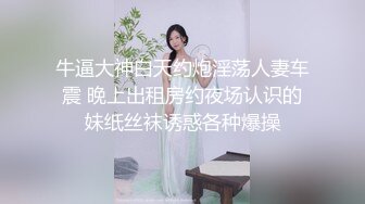 牛逼大神白天约炮淫荡人妻车震 晚上出租房约夜场认识的妹纸丝袜诱惑各种爆操