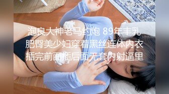 泡良大神老马约炮 89年丰乳肥臀美少妇穿着黑丝连体内衣插完前面插后面无套内射逼里