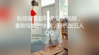 私信留言超50条发长视频，喜欢母猪的快来，随机加五人QQ