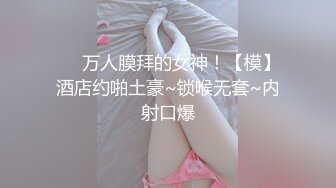 ❤️万人膜拜的女神！【模】酒店约啪土豪~锁喉无套~内射口爆