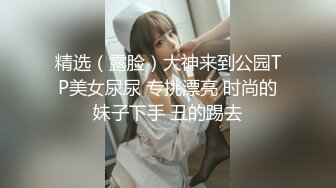 精选（露脸）大神来到公园TP美女尿尿 专挑漂亮 时尚的妹子下手 丑的踢去