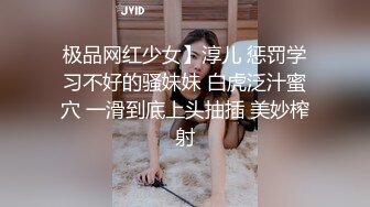 极品网红少女】淳儿 惩罚学习不好的骚妹妹 白虎泛汁蜜穴 一滑到底上头抽插 美妙榨射