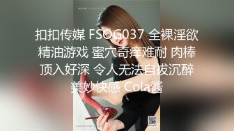 扣扣传媒 FSOG037 全裸淫欲精油游戏 蜜穴奇痒难耐 肉棒顶入好深 令人无法自拔沉醉美妙快感 Cola酱