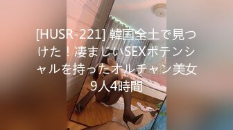 [HUSR-221] 韓国全土で見つけた！凄まじいSEXポテンシャルを持ったオルチャン美女9人4時間