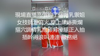 現場直播高價約了個爆乳禦姐女技師泄瀉火 穿上黑絲撕爛摳穴調情乳推舔背擡腿正入抽插幹得浪叫連連 服務絕