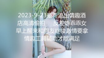 2023-9-23最新流出情趣酒店高清偷拍❤️反差婊乖乖女早上醒来和男友继续激情要拿情趣工具辅助才能满足