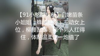 【91小憨憨探花】白嫩苗条小姐姐，蜂腰翘臀，主动女上位，柳腰乱摇，哪个男人扛得住，体贴温柔这一炮值了