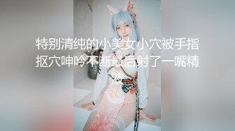 特别清纯的小美女小穴被手指抠穴呻吟不断最后射了一嘴精液