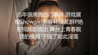 当年很沸腾的门事件 游戏展模Showgirl美眉4P淫乱群P绝密视频图流出 舞台上青春靓丽的模特 下线了如此淫荡