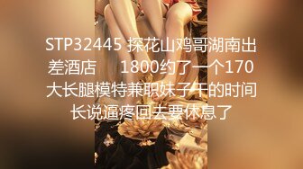 STP32445 探花山鸡哥湖南出差酒店❤️1800约了一个170大长腿模特兼职妹子干的时间长说逼疼回去要休息了