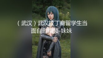 （武汉）武汉拉丁裔留学生当面自慰视频-妹妹