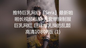 推特巨乳网红『Sera』最新啪啪长视频私拍 无套爆操制服巨乳网红 巨球爆乳操的乱颤 高清1080P版 (1)