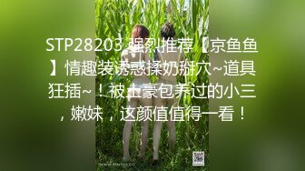 STP28203 强烈推荐【京鱼鱼】情趣装诱惑揉奶掰穴~道具狂插~！被土豪包养过的小三，嫩妹，这颜值值得一看！