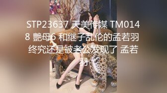 STP23637 天美传媒 TM0148 艷母6 和继子乱伦的孟若羽 终究还是被老公发现了 孟若羽