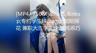 [MP4/ 750M]&nbsp;&nbsp;专约学生妹&amp;顾陌探花 兼职大三学生妹 清纯乖巧又听话