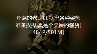 淫荡的老司机 摆出各种姿势准备挨操 真是个欠操的骚货[484P/501M]