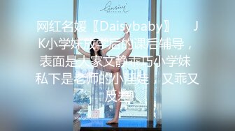 网红名媛〖Daisybaby〗❤️JK小学妹放学后的课后辅导，表面是大家文静乖巧小学妹 私下是老师的小淫娃，又乖又反差