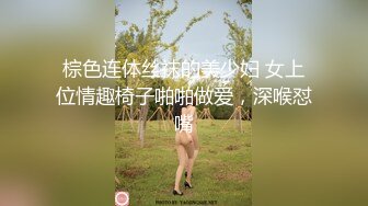 棕色连体丝袜的美少妇 女上位情趣椅子啪啪做爱，深喉怼嘴